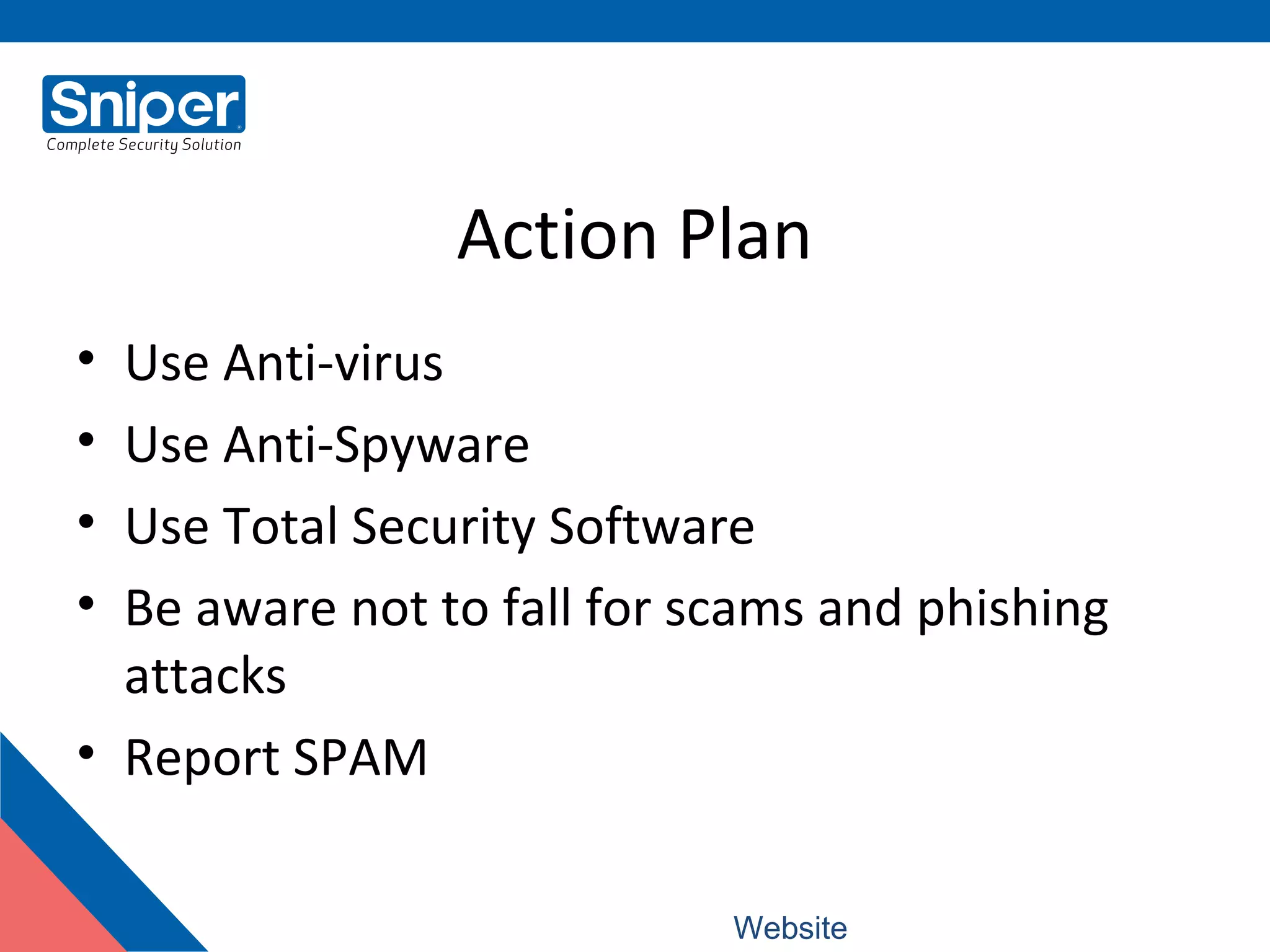 Action Plan
• Use Anti-virus
• Use Anti-Spyware
• Use Total Security Software
• Be aware not to fall for scams and phishing
attacks
• Report SPAM
Website: www.snipercorporation.com
 