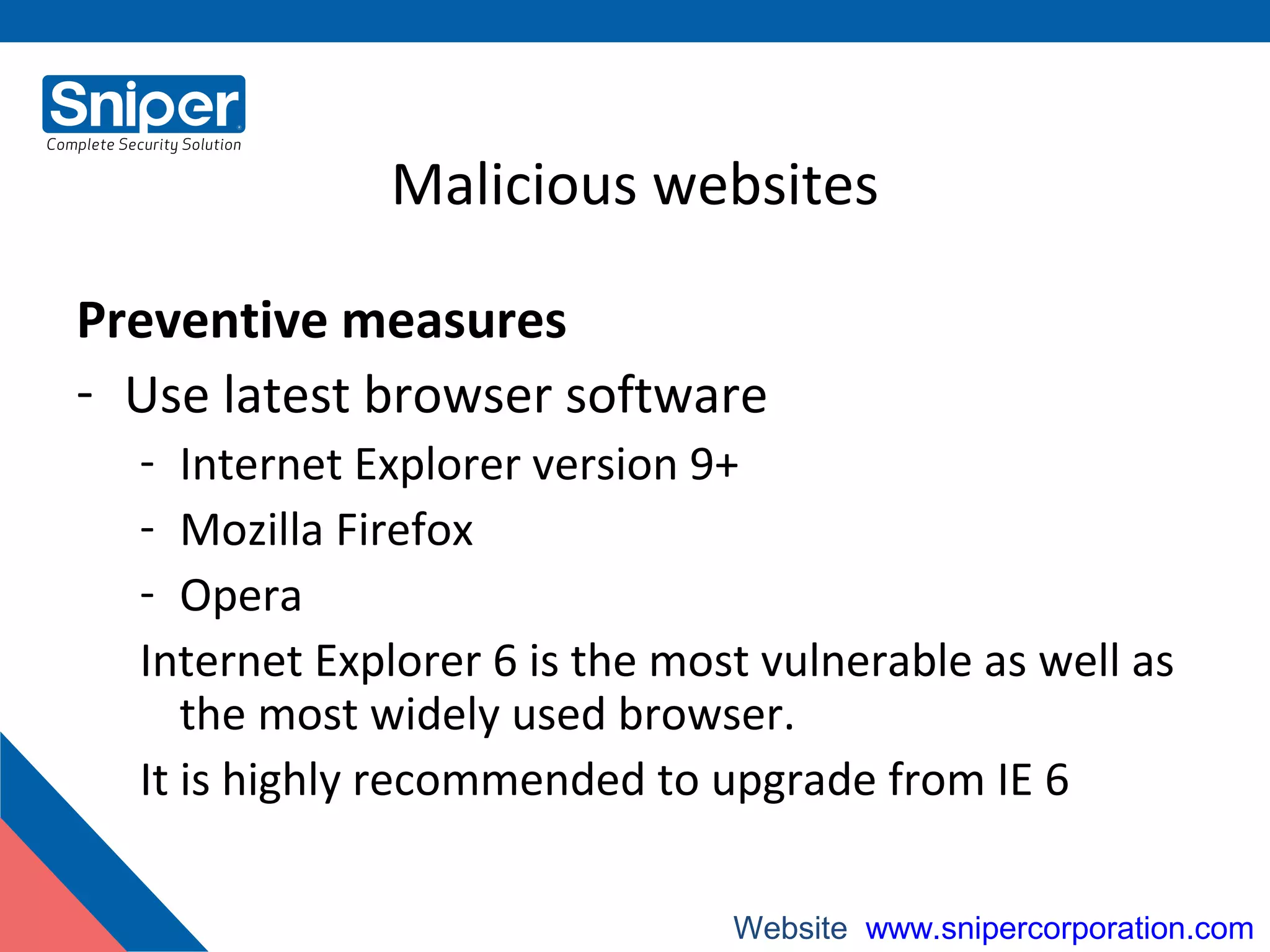 Malicious websites
Preventive measures
- Use latest browser software
- Internet Explorer version 9+
- Mozilla Firefox
- Opera
Internet Explorer 6 is the most vulnerable as well as
the most widely used browser.
It is highly recommended to upgrade from IE 6
Website: www.snipercorporation.com
 
