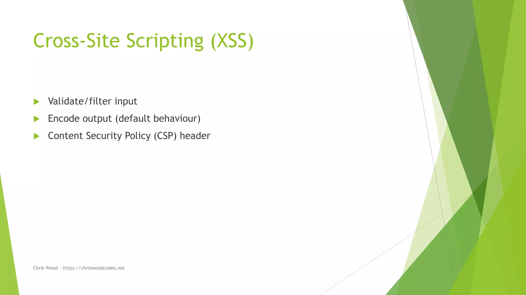 Cross-Site Scripting (XSS)
 Validate/filter input
 Encode output (default behaviour)
 Content Security Policy (CSP) header
Chris Wood - https://chriswoodcodes.net
 