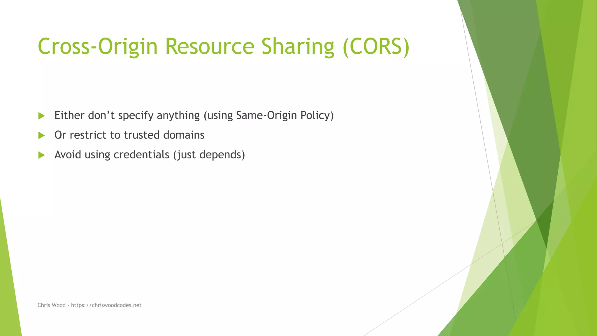 Cross-Origin Resource Sharing (CORS)
 Either don’t specify anything (using Same-Origin Policy)
 Or restrict to trusted domains
 Avoid using credentials (just depends)
Chris Wood - https://chriswoodcodes.net
 