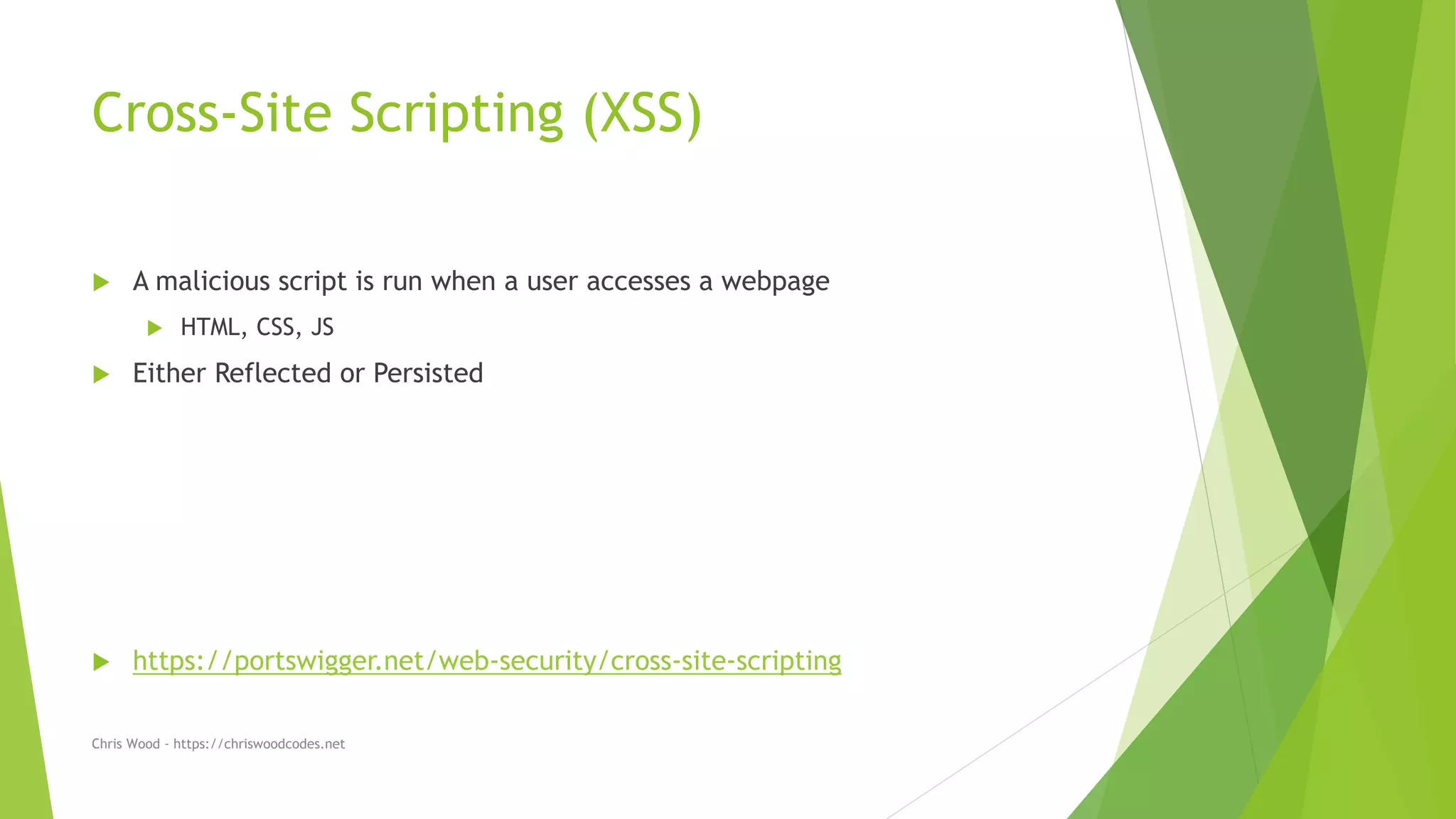 Cross-Site Scripting (XSS)
 A malicious script is run when a user accesses a webpage
 HTML, CSS, JS
 Either Reflected or Persisted
 https://portswigger.net/web-security/cross-site-scripting
Chris Wood - https://chriswoodcodes.net
 