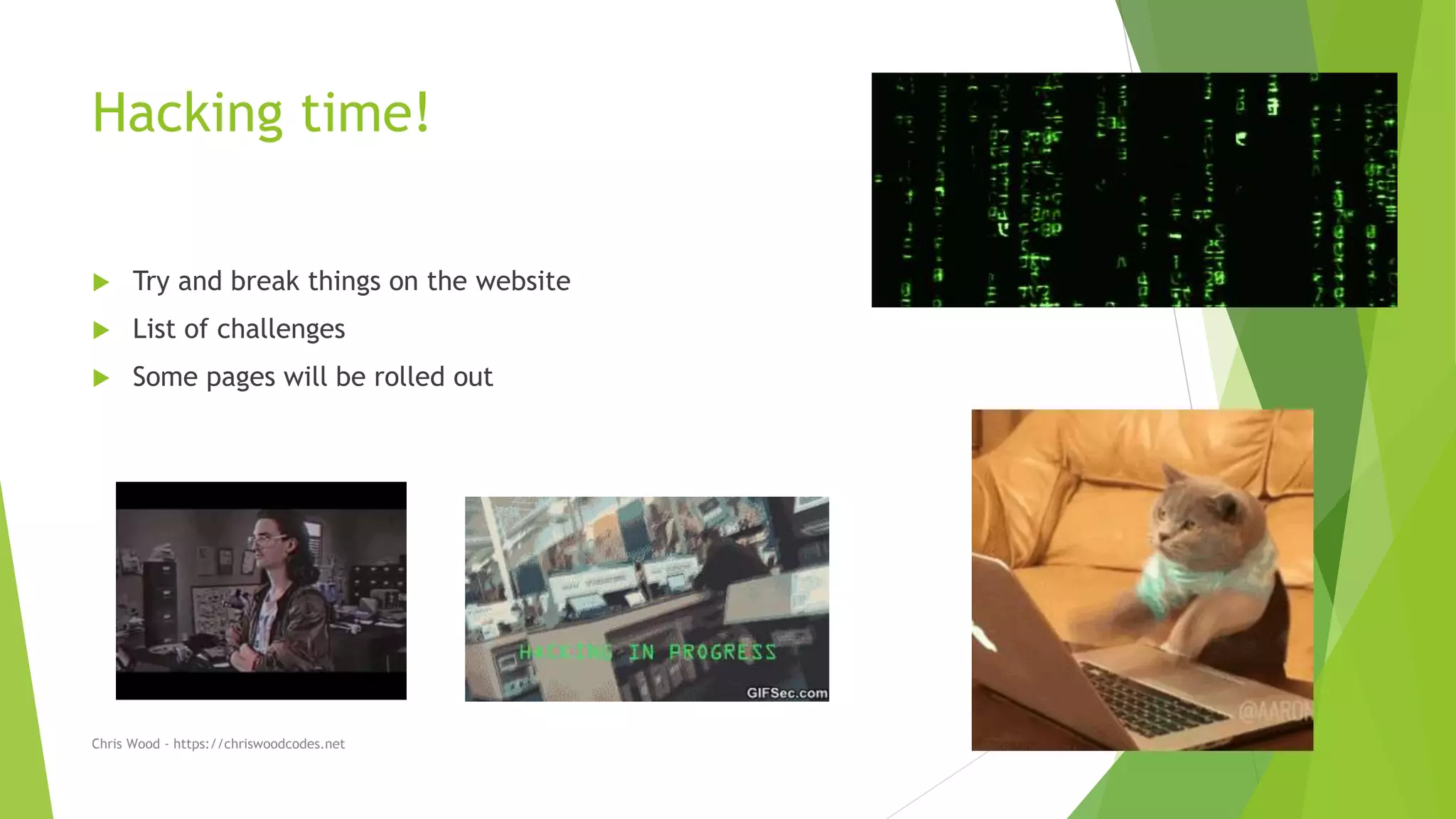 Hacking time!
 Try and break things on the website
 List of challenges
 Some pages will be rolled out
Chris Wood - https://chriswoodcodes.net
 