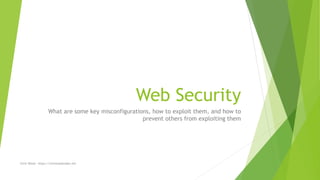 Web Security
What are some key misconfigurations, how to exploit them, and how to
prevent others from exploiting them
Chris Wood - https://chriswoodcodes.net
 