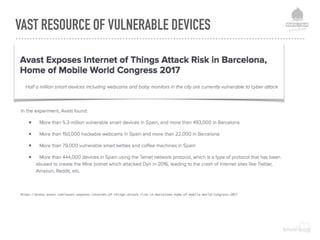 VAST RESOURCE OF VULNERABLE DEVICES
https://press.avast.com/avast-exposes-internet-of-things-attack-risk-in-barcelona-home-of-mobile-world-congress-2017
 