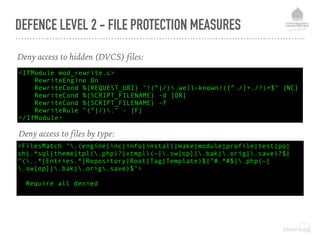 Deny access to hidden (DVCS) files:
<IfModule mod_rewrite.c>
RewriteEngine On
RewriteCond %{REQUEST_URI} "!(^|/).well-known/([^./]+./?)+$" [NC]
RewriteCond %{SCRIPT_FILENAME} -d [OR]
RewriteCond %{SCRIPT_FILENAME} -f
RewriteRule "(^|/)." - [F]
</IfModule>
Deny access to files by type:
<FilesMatch ".(engine|inc|info|install|make|module|profile|test|po|
sh|.*sql|theme|tpl(.php)?|xtmpl)(~|.sw[op]|.bak|.orig|.save)?$|
^(..*|Entries.*|Repository|Root|Tag|Template)$|^#.*#$|.php(~|
.sw[op]|.bak|.orig.save)$">
Require all denied
DEFENCE LEVEL 2 - FILE PROTECTION MEASURES
 