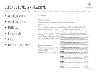 DEFENCE LEVEL 4 - REACTIVE
➤ mod_evasive
➤ mod_security
➤ Fail2ban
➤ Logwatch
➤ ELK
➤ IPTABLES / IPSET
[Definition]
# Option: failregex
# Notes.: regex to match the N0WaY settings.bak attack.
# Values: TEXT
# Test : fail2ban-regex /var/log/apache2/access.log /etc/fail2ban/filter.d/
apache-cmsnoway.conf '^<HOST> .*(/admin/reports/dblog).*$'
failregex = ^<HOST> .* "GET .*(/N0WaY/N0WaY1bb2/
N0WaY123.php|settings.(php.)?(php~|sw(p|o)|txt|swo|php(-old|-
bak|_bak)|php_old|bak|old|save|orig(inal)?)|wp-config.php).*
# Option: ignoreregex
# Notes.: regex to ignore. If this regex matches, the line is ignored.
# Values: TEXT
ignoreregex = '^<HOST> .*(/admin/reports/dblog).*$'
 