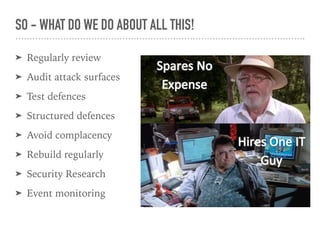 ➤ Regularly review
➤ Audit attack surfaces
➤ Test defences
➤ Structured defences
➤ Avoid complacency
➤ Rebuild regularly
➤ Security Research
➤ Event monitoring
SO - WHAT DO WE DO ABOUT ALL THIS!
 