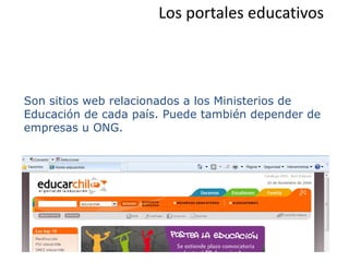 Los portales educativos



Son sitios web relacionados a los Ministerios de
Educación de cada país. Puede también depender de
empresas u ONG.
 