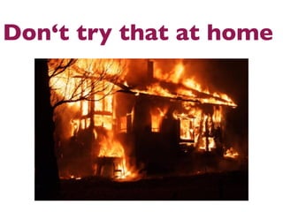 Don‘t try that at home
 