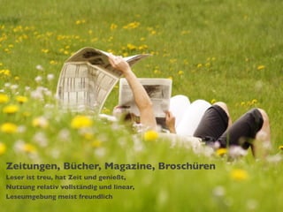 Zeitungen, Bücher, Magazine, Broschüren
Leser ist treu, hat Zeit und genießt,
Nutzung relativ vollständig und linear,
Leseumgebung meist freundlich
 