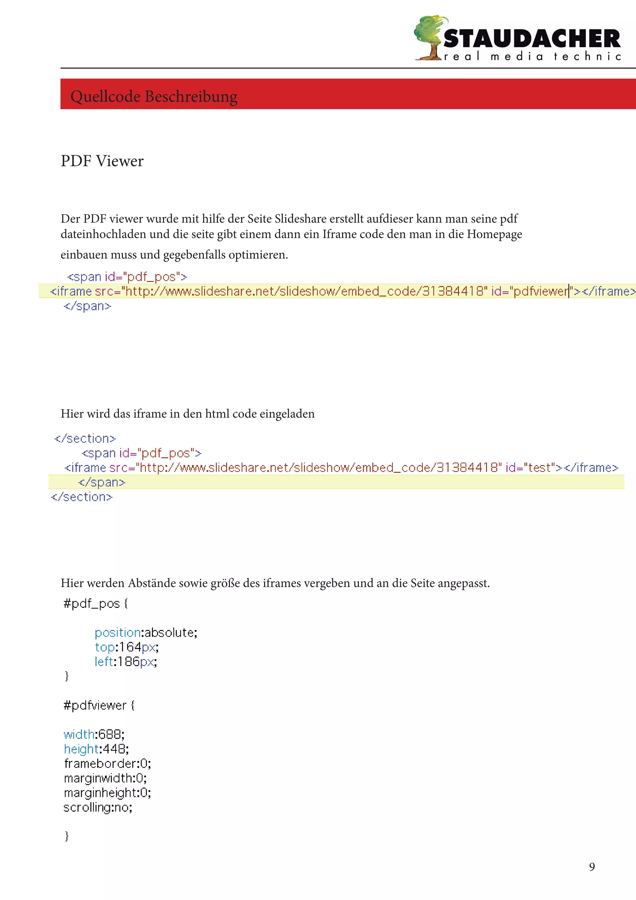 PDF Viewer
Der PDF viewer wurde mit hilfe der Seite Slideshare erstellt aufdieser kann man seine pdf
dateinhochladen und die seite gibt einem dann ein Iframe code den man in die Homepage
einbauen muss und gegebenfalls optimieren.
Hier wird das iframe in den html code eingeladen
Hier werden Abstände sowie größe des iframes vergeben und an die Seite angepasst.
Quellcode Beschreibung
9
 