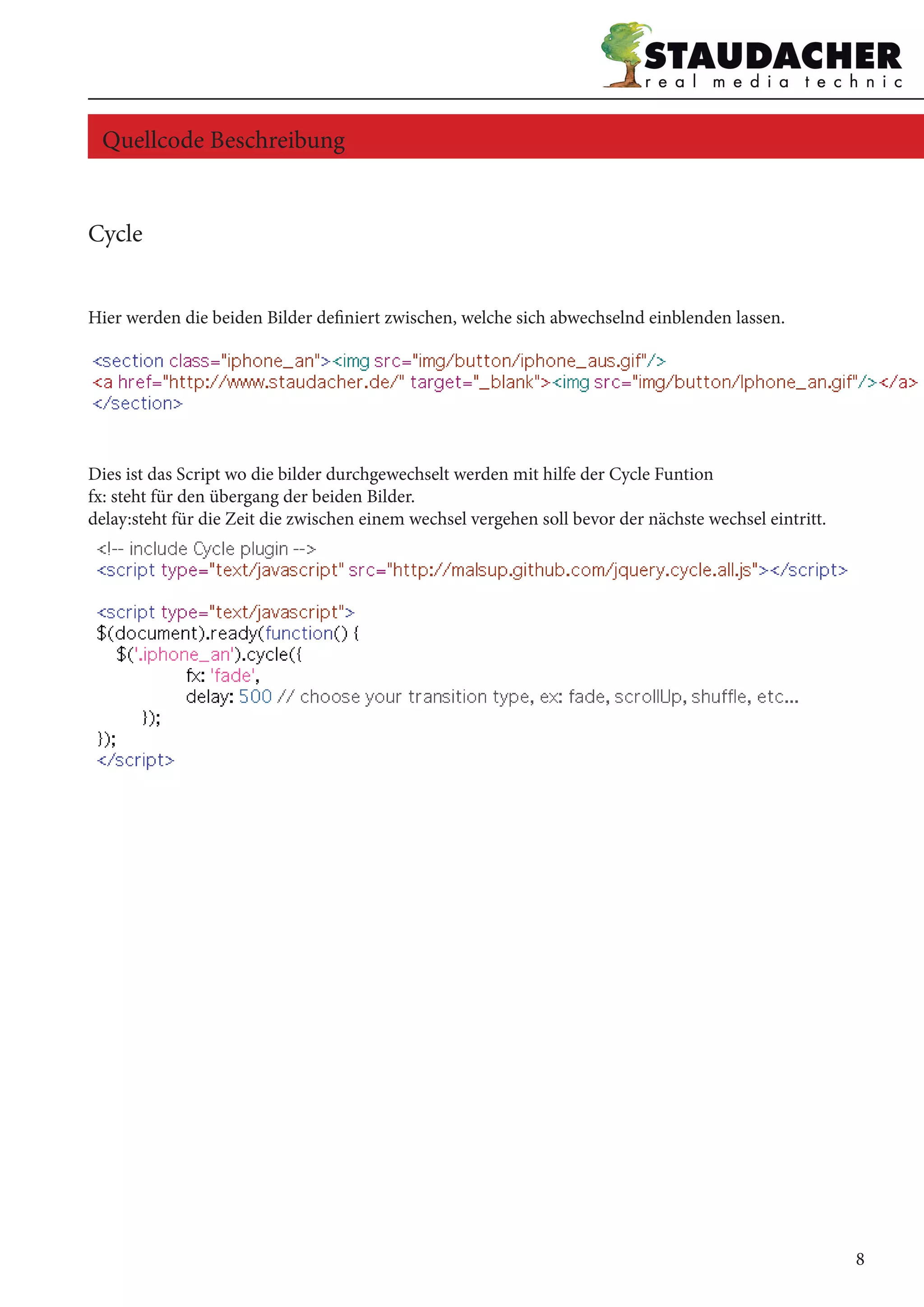 Cycle
Hier werden die beiden Bilder definiert zwischen, welche sich abwechselnd einblenden lassen.
Dies ist das Script wo die bilder durchgewechselt werden mit hilfe der Cycle Funtion
fx: steht für den übergang der beiden Bilder.
delay:steht für die Zeit die zwischen einem wechsel vergehen soll bevor der nächste wechsel eintritt.
Quellcode Beschreibung
8
 