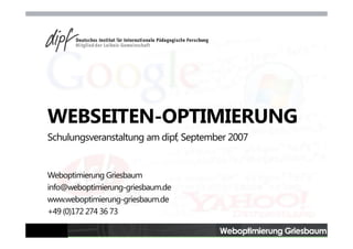 WEBSEITEN-OPTIMIERUNG
Schulungsveranstaltung am dipf, September 2007


Weboptimierung Griesbaum
info@weboptimierung-griesbaum.de
www.weboptimierung-griesbaum.de
+49 (0)172 274 36 73
  49