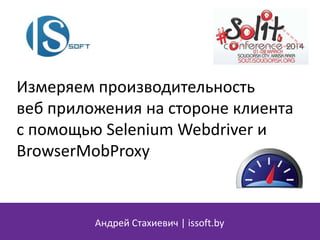 Измеряем производительность
веб приложения на стороне клиента
с помощью Selenium Webdriver и
BrowserMobProxy
Андрей Стахиевич | issoft.by
 