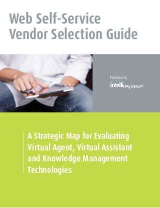 Web Self-Service
Vendor Selection Guide

                            Published by




   A Strategic Map for Evaluating
   Virtual Agent, Virtual Assistant
   and Knowledge Management
   Technologies
 