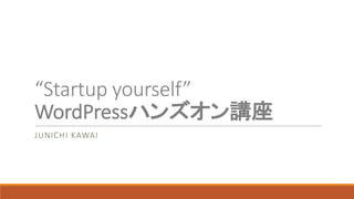 “Startup	yourself”
WordPressハンズオン講座
JUNICHI	KAWAI
 
