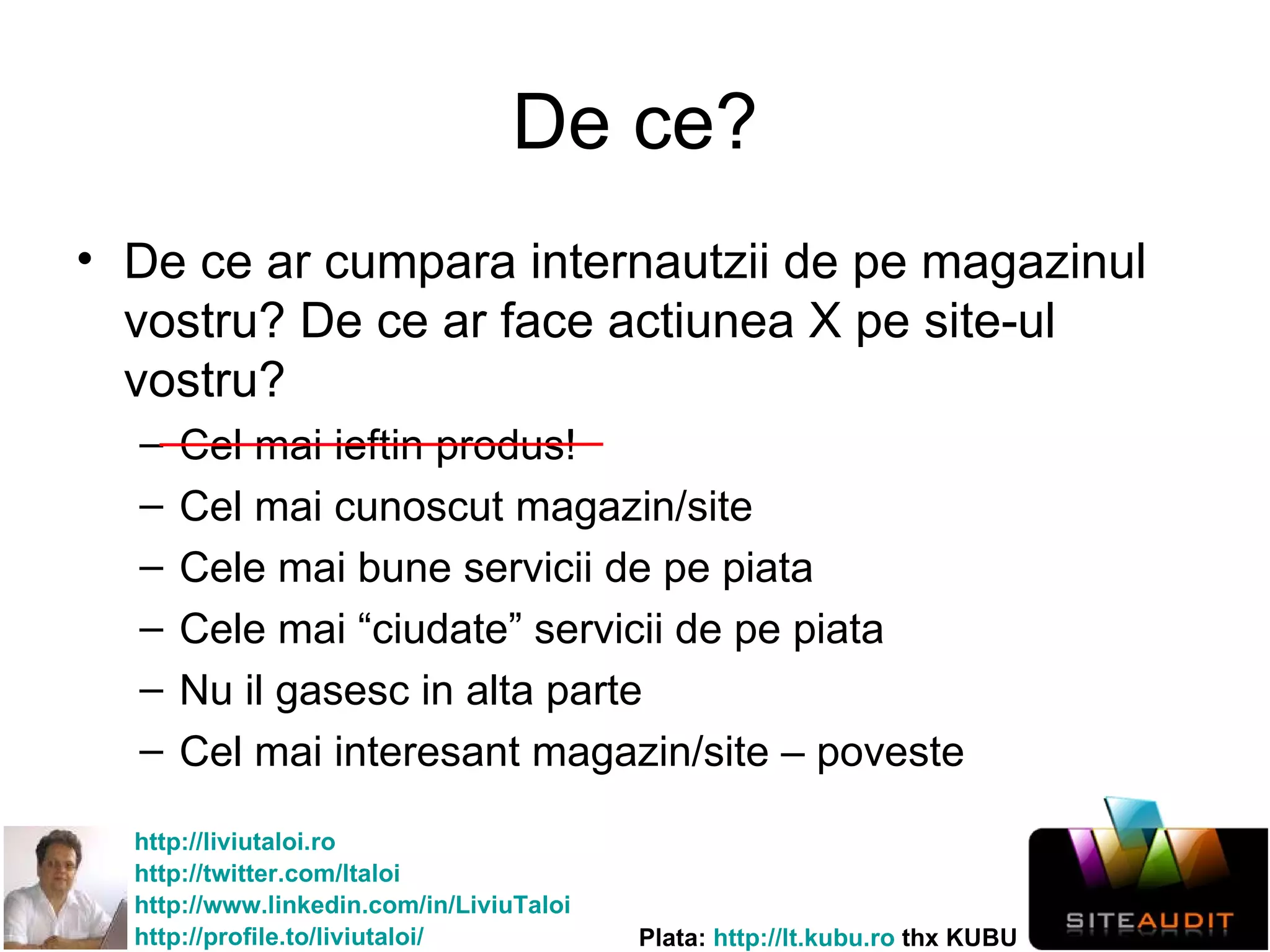 De ce? De ce ar cumpara internautzii de pe magazinul vostru? De ce ar face actiunea X pe site-ul vostru? Cel mai ieftin produs! Cel mai cunoscut magazin/site Cele mai bune servicii de pe piata Cele mai “ciudate” servicii de pe piata Nu il gasesc in alta parte Cel mai interesant magazin/site – poveste . 