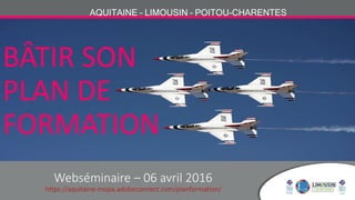 AQUITAINE – LIMOUSIN – POITOU-CHARENTES
Webséminaire – 06 avril 2016
https://aquitaine-mopa.adobeconnect.com/planformation/
BÂTIR SON
PLAN DE
FORMATION
 