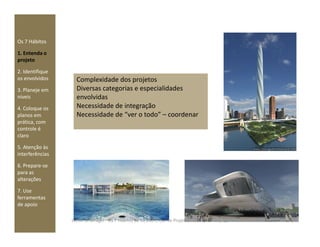 Os 7 Hábitos
1. Entenda o
projeto
2. Identifique
os envolvidos
3. Planeje em
níveis
4. Coloque os
planos em
prática, com
Complexidade dos projetos
Diversas categorias e especialidades
envolvidas
Necessidade de integração
Necessidade de “ver o todo” – coordenar
prática, com
controle é
claro
5. Atenção às
interferências
6. Prepare-se
para as
alterações
7. Use
ferramentas
de apoio
14Construmanager - Os 7 Hábitos da Gestão Eficaz de Projetos - 04.11.10 - arq. Patricia Moreira Moura
 