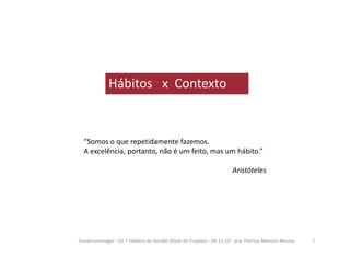 Hábitos x Contexto
“Somos o que repetidamente fazemos.
A excelência, portanto, não é um feito, mas um hábito.”
Aristóteles
2Construmanager - Os 7 Hábitos da Gestão Eficaz de Projetos - 04.11.10 - arq. Patricia Moreira Moura
 