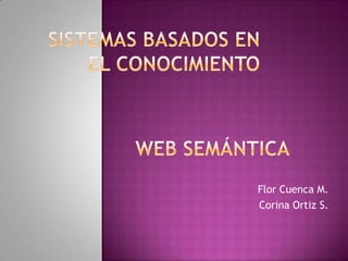 SISTEMAS BASADOS EN EL CONOCIMIENTO Web semántica Flor Cuenca M. Corina Ortiz S. 