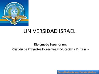 UNIVERSIDAD ISRAEL

               Diplomado Superior en:
Gestión de Proyectos E-Learning y Educación a Distancia




                                Tarea Realizada por: Patricio Medina
 