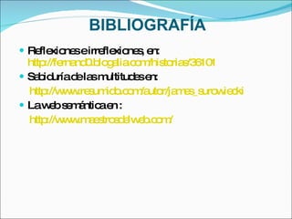 BIBLIOGRAFÍA Reflexiones e irreflexiones, en:  http://fernand0.blogalia.com/historias/36101 Sabiduría de las multitudes en: http://www.resumido.com/autor/james_surowiecki La web semántica en : http://www.maestrosdelweb.com/ 