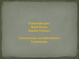 Elaborado por: Raúl Fierro Sandra Velasco Licenciatura  en Informática Uniminuto 