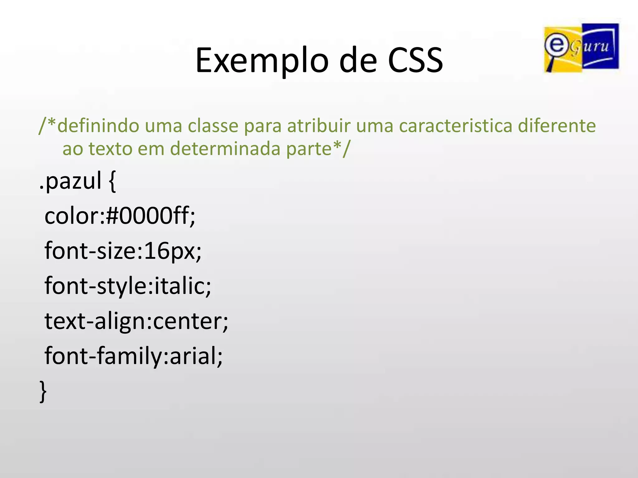 Exemplo de CSS/*atribuindo caracteristica para a tag <body>*/body {background-color:#87ceeb;background-image:url('imagem/fundo.jpg');background-repeat:no-repeat; /*para a imagem de fundo não repetir (no-repeat), para repetir só na horizontal(repeat-x), para repetir na vertical (repeat-y)*/background-attachment:fixed; /*para a imagem de fundo ficar "fixa" sem repetir*/}