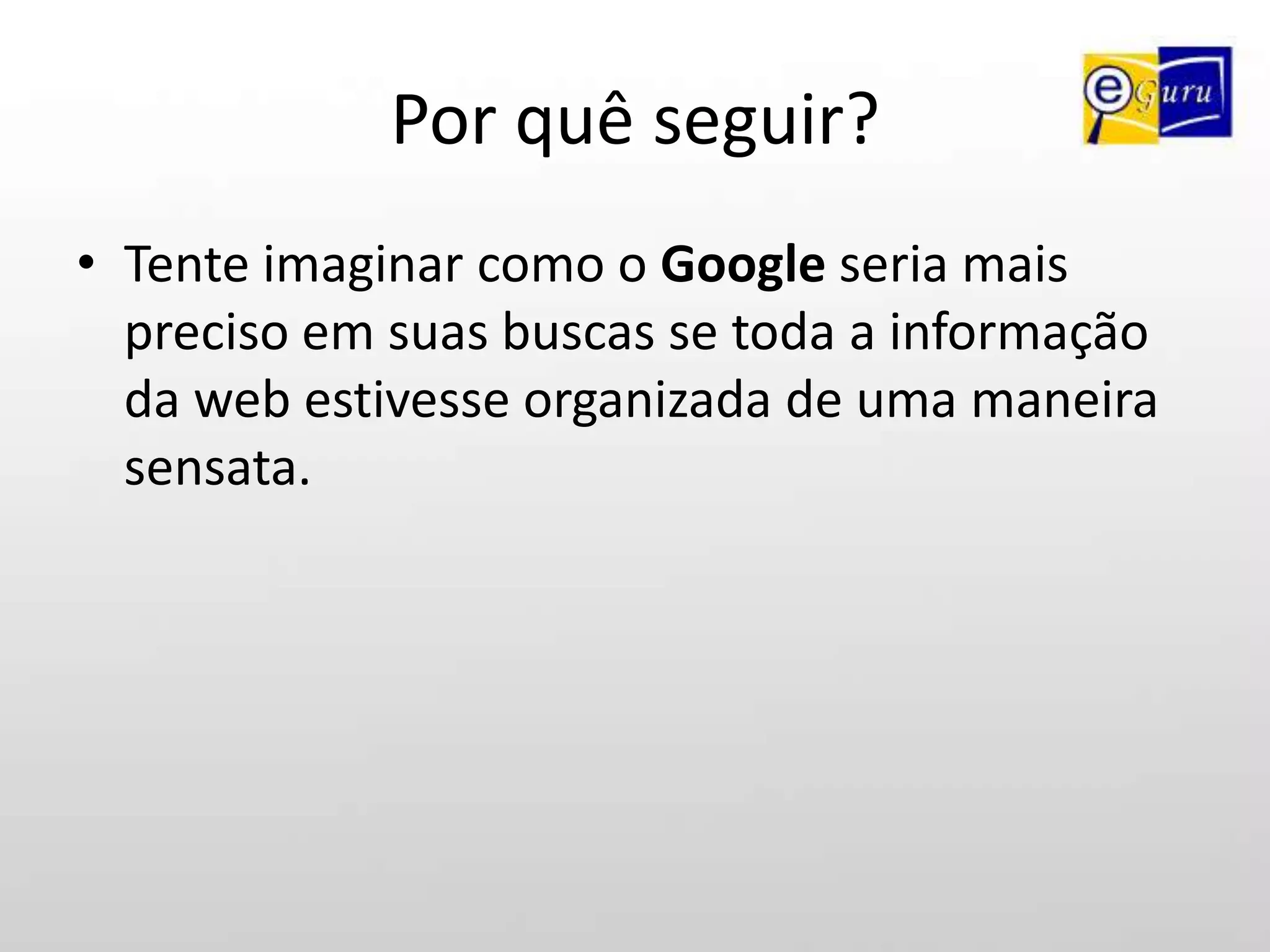 Por quê seguir?Tente imaginar como o Google seria mais preciso em suas buscas se toda a informação da web estivesse organizada de uma maneira sensata.