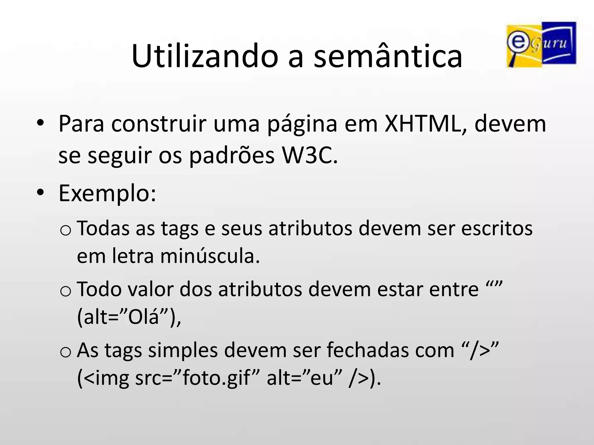 Utilizando a semânticaPara construir uma página em XHTML, devem se seguir os padrões W3C.Exemplo: Todas as tags e seus atributos devem ser escritos em letra minúscula.