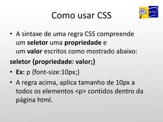 CSS, por que usar?A finalidade das CSS é a de retirar do HTML toda e qualquer declaração que vise a formatação, a apresentação do documento.Ou seja, o html marca, o css transforma.