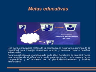 Metas educativas Una de las principales metas de la educación es dotar a los alumnos de la capacidad para manejar situaciones nuevas y enfrentar nuevos desafíos intelectuales. 