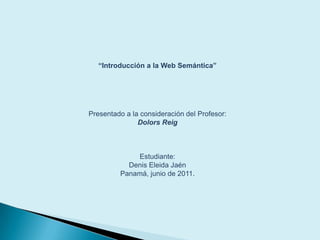 “Introducción a la Web Semántica” Presentado a la consideración delProfesor:DolorsReig Estudiante:Denis Eleida Jaén Panamá, junio de 2011. 