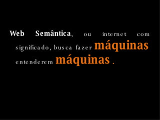 Web Semântica , ou internet com significado, busca fazer  máquinas   entenderem   máquinas . 