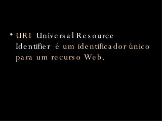 URI ,  Universal Resource Identifier ,  é um identificador único para um recurso Web. . 