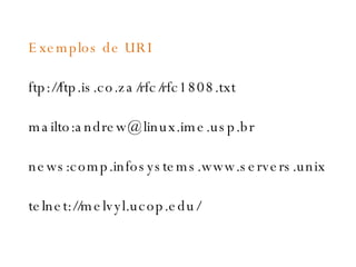 Exemplos de URI ftp://ftp.is.co.za/rfc/rfc1808.txt mailto:andrew@linux.ime.usp.br news:comp.infosystems.www.servers.unix telnet://melvyl.ucop.edu/ 
