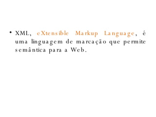 XML,  eXtensible Markup Language , é uma linguagem de marcação que permite semântica para a Web. 