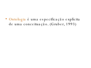 Ontologia  é uma especificação explícita de uma conceituação. (Gruber, 1993) 