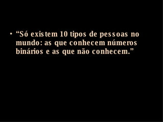 “ Só existem 10 tipos de pessoas no mundo: as que conhecem números binários e as que não conhecem.” 