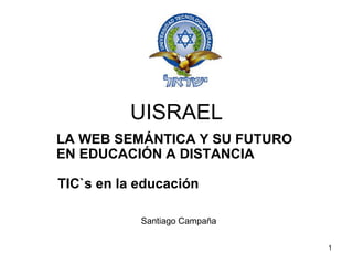 UISRAEL LA WEB SEMÁNTICA Y SU FUTURO EN EDUCACIÓN A DISTANCIA Santiago Campaña TIC`s en la educación 