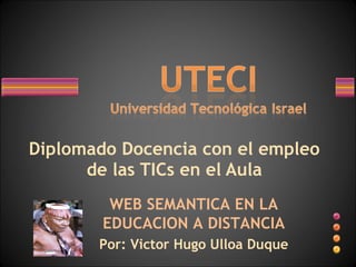 Diplomado Docencia con el empleo de las TICs en el Aula WEB SEMANTICA EN LA EDUCACION A DISTANCIA Por: Victor Hugo Ulloa Duque 