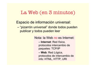 La Web (en 3 minutos)
Espacio de información universal:
– “pizarrón universal” donde todos pueden
publicar y todos pueden ...