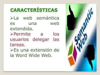La web semántica
es una web
extendida.
Permite a los
usuarios delegar las
tareas.
Es una extensión de
la Word Wide Web.
 