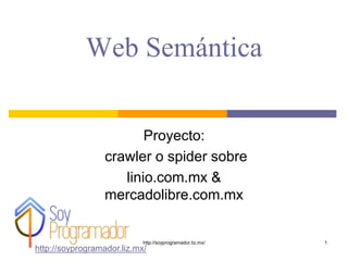 Web Semántica
Proyecto:
crawler o spider sobre
linio.com.mx &
mercadolibre.com.mx
http://soyprogramador.liz.mx/
1http://soyprogramador.liz.mx/
 