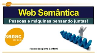 Web Semântica
Pessoas e máquinas pensando juntas!
Renato Bongiorno Bonfanti
 
