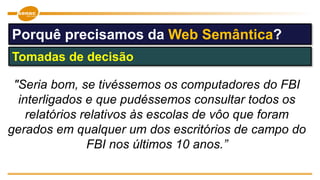 "Seria bom, se tivéssemos os computadores do FBI
interligados e que pudéssemos consultar todos os
relatórios relativos às escolas de vôo que foram
gerados em qualquer um dos escritórios de campo do
FBI nos últimos 10 anos.”
Tomadas de decisão
Porquê precisamos da Web Semântica?
 