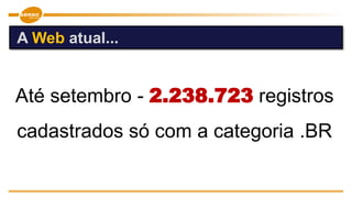 A Web atual...
Até setembro - 2.238.723 registros
cadastrados só com a categoria .BR
 