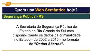 Quem usa Web Semântica hoje?
Segurança Pública - RS
A Secretaria de Segurança Pública do
Estado do Rio Grande do Sul está
disponibilizando os dados da criminalidade
no Estado - de 2002 a 2010 - no formato
de “Dados Abertos”.
 