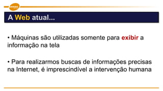 • Máquinas são utilizadas somente para exibir a
informação na tela
• Para realizarmos buscas de informações precisas
na Internet, é imprescindível a intervenção humana
A Web atual...
 